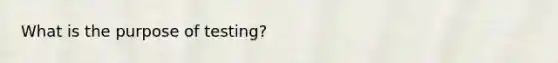 What is the purpose of testing?