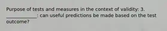 Purpose of tests and measures in the context of validity: 3. _____________: can useful predictions be made based on the test outcome?