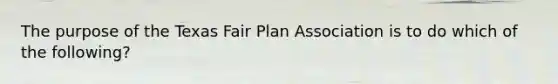 The purpose of the Texas Fair Plan Association is to do which of the following?