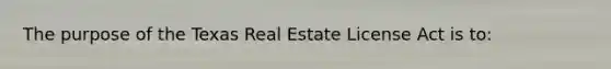 The purpose of the Texas Real Estate License Act is to: