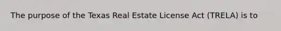 The purpose of the Texas Real Estate License Act (TRELA) is to