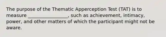 The purpose of the Thematic Apperception Test (TAT) is to measure _________________, such as achievement, intimacy, power, and other matters of which the participant might not be aware.