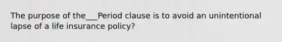 The purpose of the___Period clause is to avoid an unintentional lapse of a life insurance policy?