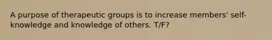 A purpose of therapeutic groups is to increase members' self-knowledge and knowledge of others. T/F?