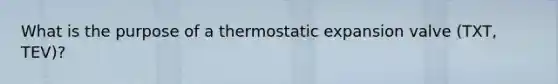 What is the purpose of a thermostatic expansion valve (TXT, TEV)?