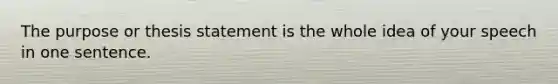 The purpose or thesis statement is the whole idea of your speech in one sentence.