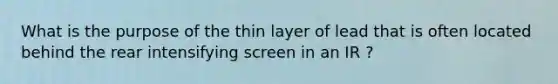 What is the purpose of the thin layer of lead that is often located behind the rear intensifying screen in an IR ?