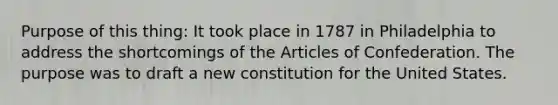 Purpose of this thing: It took place in 1787 in Philadelphia to address the shortcomings of the Articles of Confederation. The purpose was to draft a new constitution for the United States.