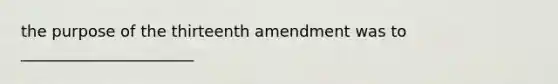 the purpose of the thirteenth amendment was to ______________________