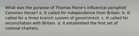 What was the purpose of Thomas Paine's influential pamphlet Common Sense? a. It called for independence from Britain. b. It called for a three branch system of government. c. It called for reconciliation with Britain. d. It established the first set of colonial charters.