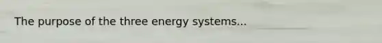 The purpose of the three energy systems...