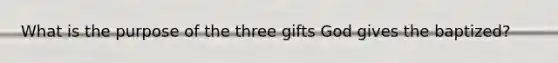 What is the purpose of the three gifts God gives the baptized?