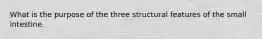 What is the purpose of the three structural features of the small intestine.