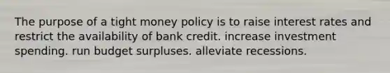 The purpose of a tight money policy is to raise interest rates and restrict the availability of bank credit. increase investment spending. run budget surpluses. alleviate recessions.