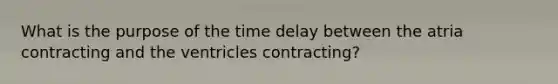 What is the purpose of the time delay between the atria contracting and the ventricles contracting?