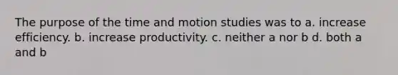 The purpose of the time and motion studies was to a. increase efficiency. b. increase productivity. c. neither a nor b d. both a and b