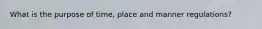 What is the purpose of time, place and manner regulations?