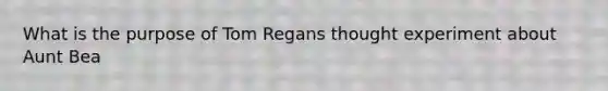 What is the purpose of Tom Regans thought experiment about Aunt Bea