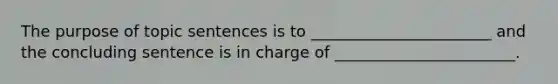 The purpose of topic sentences is to _______________________ and the concluding sentence is in charge of _______________________.