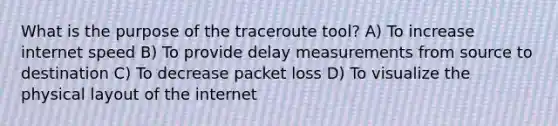 What is the purpose of the traceroute tool? A) To increase internet speed B) To provide delay measurements from source to destination C) To decrease packet loss D) To visualize the physical layout of the internet