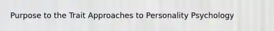 Purpose to the Trait Approaches to Personality Psychology