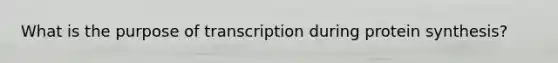 What is the purpose of transcription during protein synthesis?