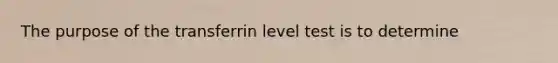 The purpose of the transferrin level test is to determine