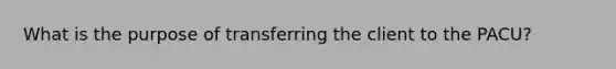 What is the purpose of transferring the client to the PACU?