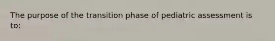 The purpose of the transition phase of pediatric assessment is to: