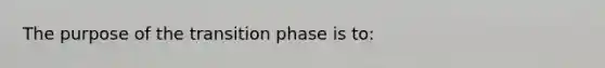 The purpose of the transition phase is to: