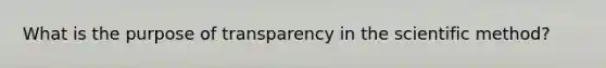 What is the purpose of transparency in the scientific method?