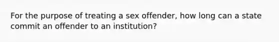 For the purpose of treating a sex offender, how long can a state commit an offender to an institution?