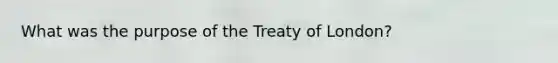 What was the purpose of the Treaty of London?