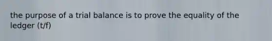 the purpose of a trial balance is to prove the equality of the ledger (t/f)