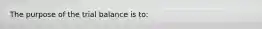 The purpose of the trial balance is​ to: