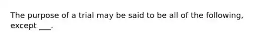The purpose of a trial may be said to be all of the following, except ___.