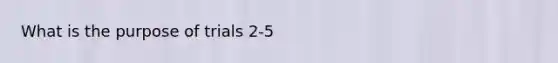 What is the purpose of trials 2-5