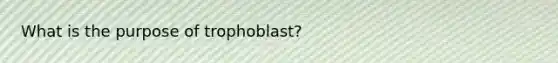 What is the purpose of trophoblast?