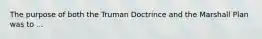 The purpose of both the Truman Doctrince and the Marshall Plan was to ...