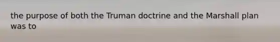 the purpose of both the Truman doctrine and the Marshall plan was to