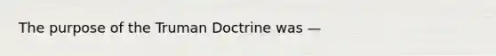 The purpose of the Truman Doctrine was —