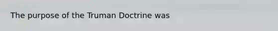 The purpose of the Truman Doctrine was