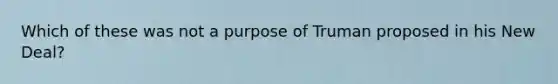 Which of these was not a purpose of Truman proposed in his New Deal?