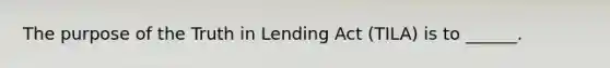 The purpose of the Truth in Lending Act (TILA) is to ______.