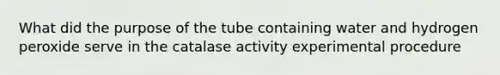 What did the purpose of the tube containing water and hydrogen peroxide serve in the catalase activity experimental procedure