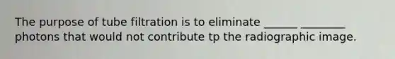 The purpose of tube filtration is to eliminate ______ ________ photons that would not contribute tp the radiographic image.