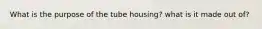 What is the purpose of the tube housing? what is it made out of?