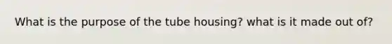 What is the purpose of the tube housing? what is it made out of?