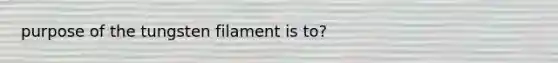 purpose of the tungsten filament is to?