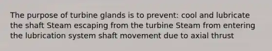 The purpose of turbine glands is to prevent: cool and lubricate the shaft Steam escaping from the turbine Steam from entering the lubrication system shaft movement due to axial thrust